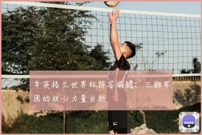 年英格兰世界杯阵容前瞻：三狮军团的核心力量分析