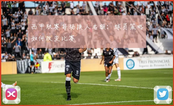 西甲联赛每场换人名额:球员策略如何改变比赛