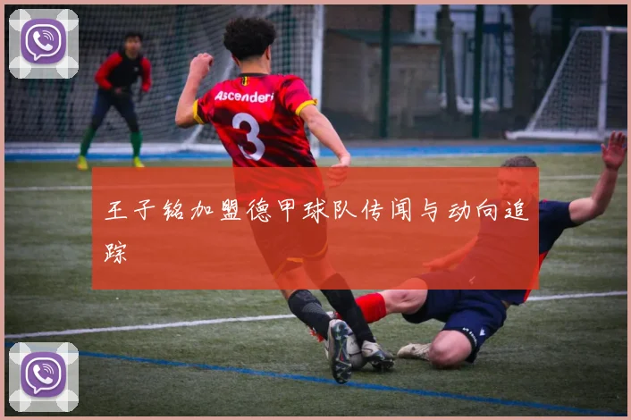 王子铭加盟德甲球队传闻与动向追踪