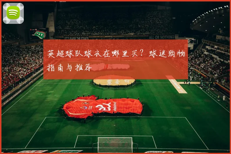 英超球队球衣在哪里买?球迷购物指南与推荐