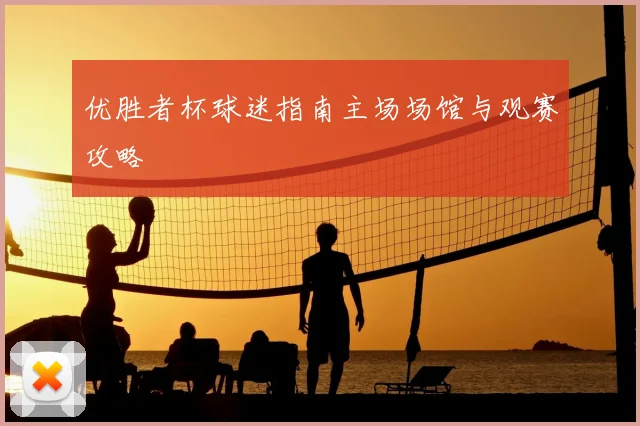 优胜者杯球迷指南主场场馆与观赛攻略