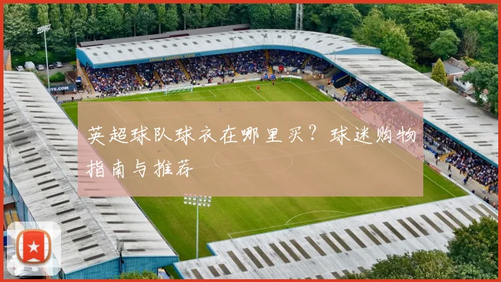 英超球队球衣在哪里买？球迷购物指南与推荐