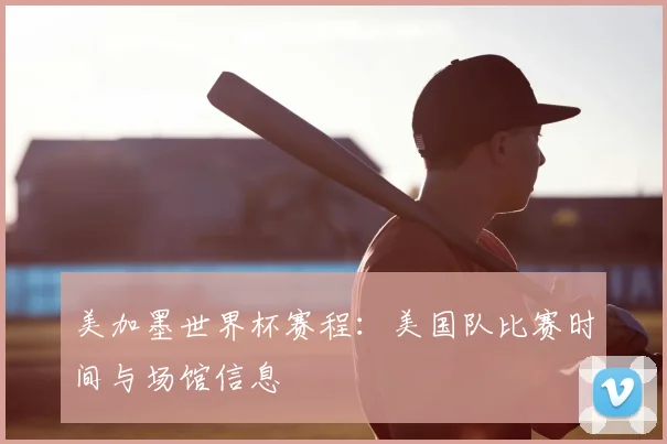 美加墨世界杯赛程:美国队比赛时间与场馆信息